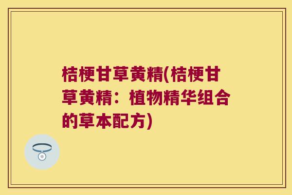桔梗甘草黄精(桔梗甘草黄精：植物精华组合的草本配方)