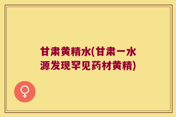 甘肃黄精水(甘肃一水源发现罕见药材黄精)