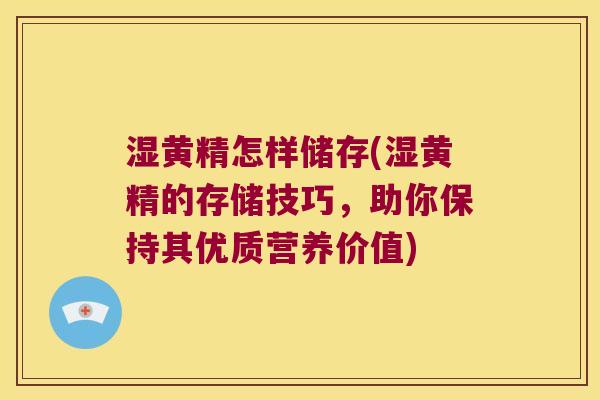 湿黄精怎样储存(湿黄精的存储技巧，助你保持其优质营养价值)