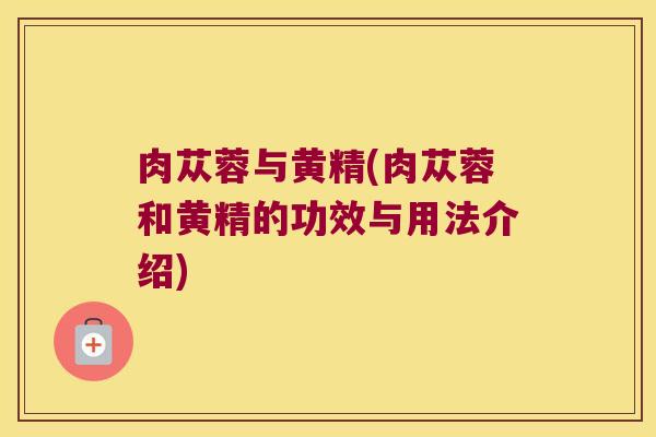 肉苁蓉与黄精(肉苁蓉和黄精的功效与用法介绍)