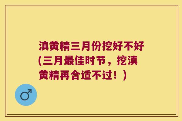 滇黄精三月份挖好不好(三月佳时节，挖滇黄精再合适不过！)
