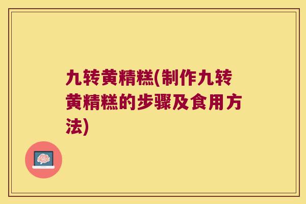 九转黄精糕(制作九转黄精糕的步骤及食用方法) 九转黄精糕(制作九转黄精糕的步骤及食用方法)