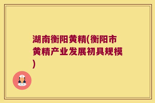湖南衡阳黄精(衡阳市黄精产业发展初具规模) 湖南衡阳黄精(衡阳市黄精产业发展初具规模)