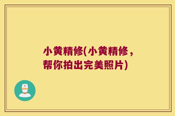 小黄精修(小黄精修，帮你拍出完美照片)
