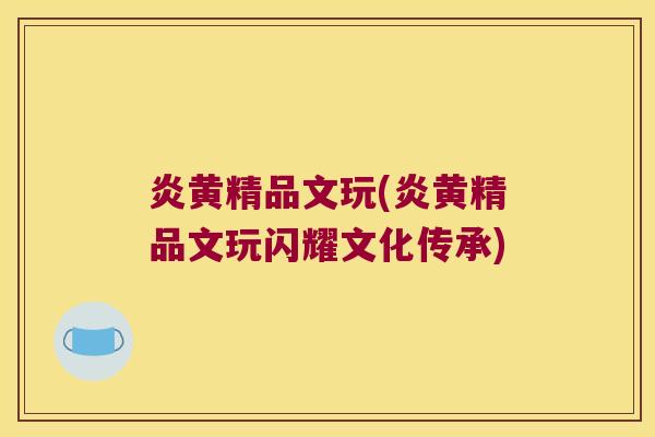 炎黄精品文玩(炎黄精品文玩闪耀文化传承)