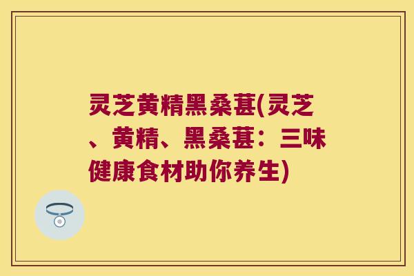 灵芝黄精黑桑葚(灵芝、黄精、黑桑葚：三味健康食材助你养生)
