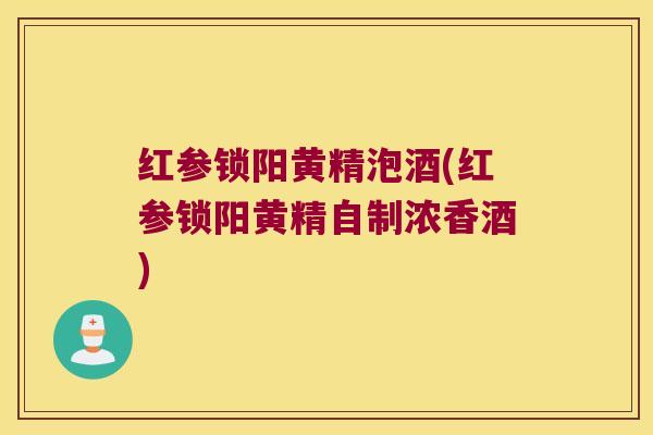 红参锁阳黄精泡酒(红参锁阳黄精自制浓香酒) 红参锁阳黄精泡酒(红参锁阳黄精自制浓香酒)