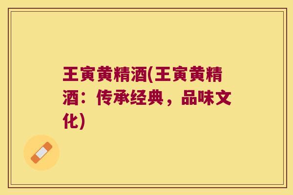 王寅黄精酒(王寅黄精酒:传承经典,品味文化) 王寅黄精酒(王寅黄精酒:传承经典,品味文化)