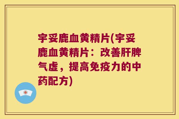 宇妥鹿黄精片(宇妥鹿黄精片：改善脾气虚，提高力的配方)