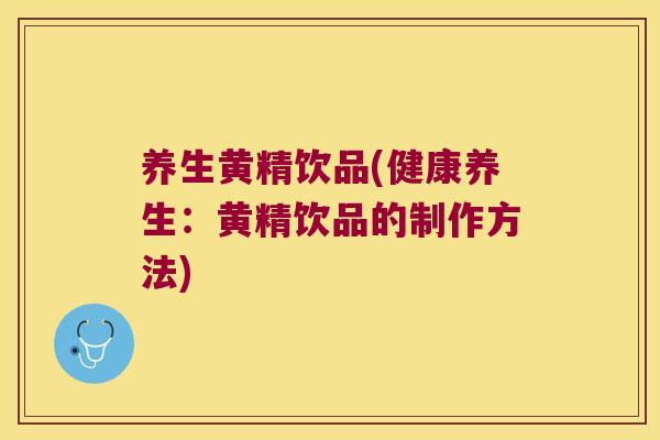 养生黄精饮品(健康养生：黄精饮品的制作方法)