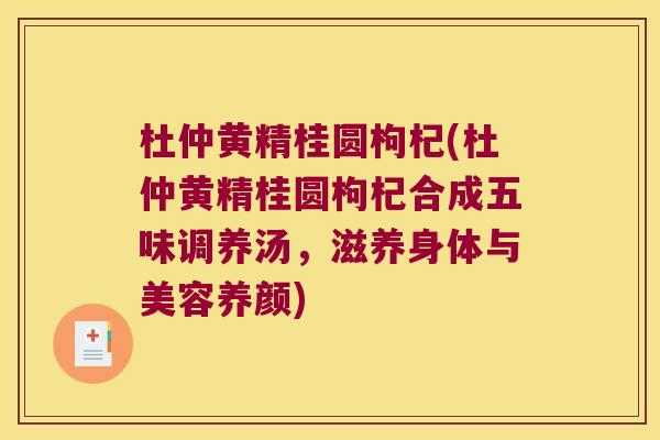 杜仲黄精桂圆枸杞(杜仲黄精桂圆枸杞合成五味调养汤，滋养身体与美容养颜)