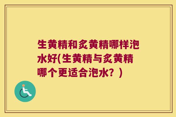 生黄精和炙黄精哪样泡水好(生黄精与炙黄精哪个更适合泡水？)