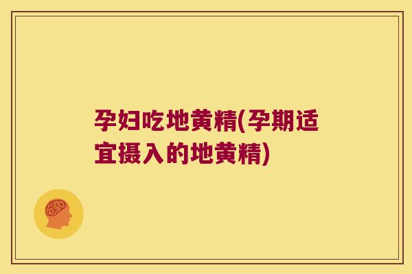 孕妇吃地黄精(孕期适宜摄入的地黄精)