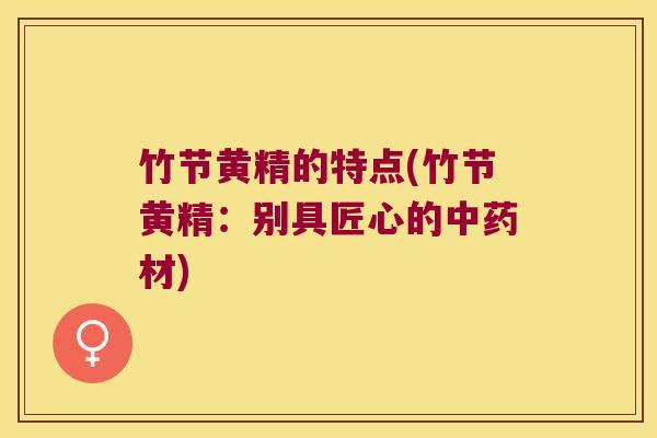 竹节黄精的特点(竹节黄精：别具匠心的材)
