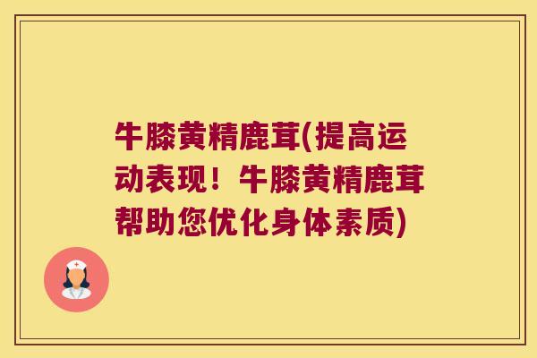 牛膝黄精鹿茸(提高运动表现！牛膝黄精鹿茸帮助您优化身体素质)