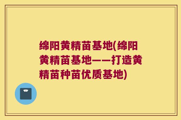 绵阳黄精苗基地(绵阳黄精苗基地——打造黄精苗种苗优质基地)