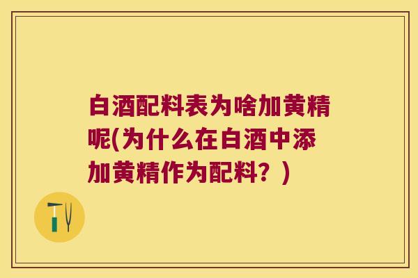 白酒配料表为啥加黄精呢(为什么在白酒中添加黄精作为配料？)