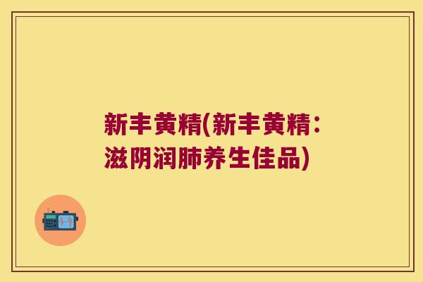 新丰黄精(新丰黄精:滋阴润养生佳品) 新丰黄精(新丰黄精:滋阴润养生佳品)