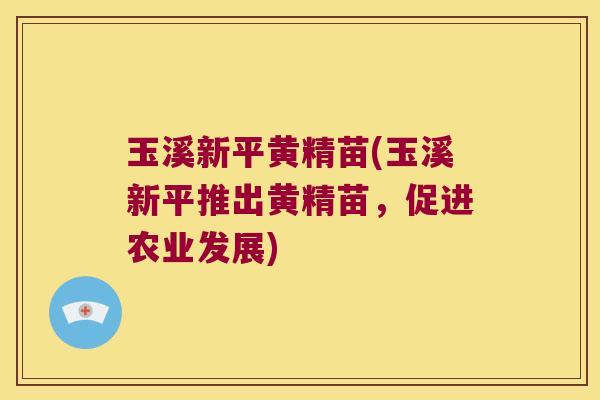 玉溪新平黄精苗(玉溪新平推出黄精苗,促进农业发展) 玉溪新平黄精苗(玉溪新平推出黄精苗,促进农业发展)