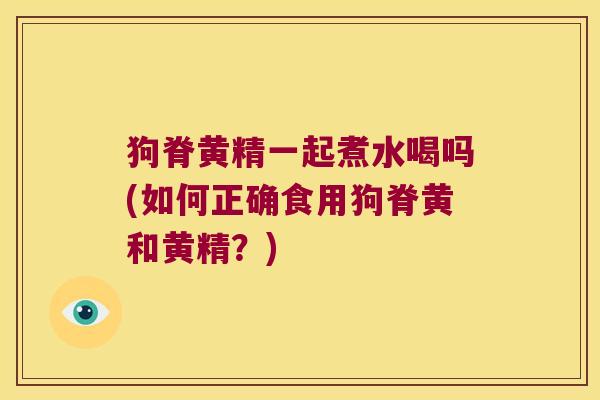 狗脊黄精一起煮水喝吗(如何正确食用狗脊黄和黄精?) 狗脊黄精一起煮水喝吗(如何正确食用狗脊黄和黄精?)