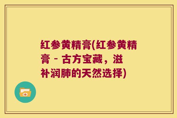 红参黄精膏(红参黄精膏 - 古方宝藏，滋补润的天然选择)