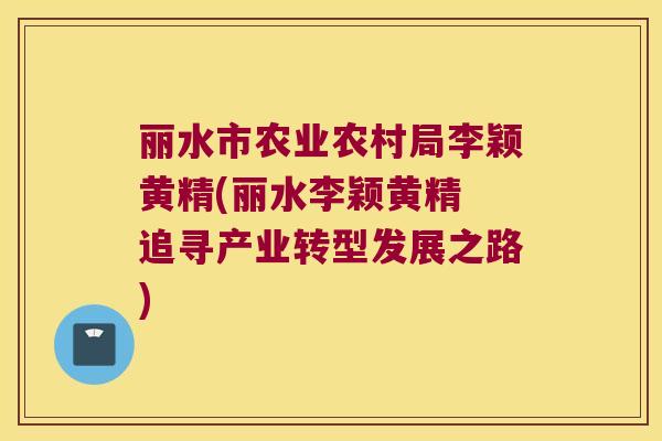 丽水市农业农村局李颖黄精(丽水李颖黄精 追寻产业转型发展之路) 丽水市农业农村局李颖黄精(丽水李颖黄精 追寻产业转型发展之路)