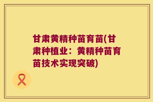 甘肃黄精种苗育苗(甘肃种植业：黄精种苗育苗技术实现突破)