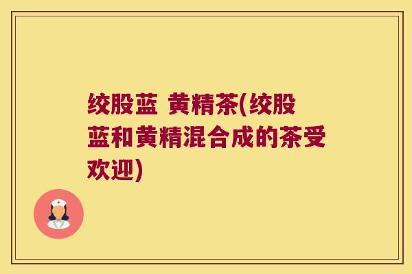 绞股蓝 黄精茶(绞股蓝和黄精混合成的茶受欢迎) 绞股蓝 黄精茶(绞股蓝和黄精混合成的茶受欢迎)