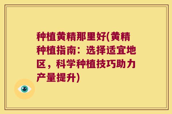 种植黄精那里好(黄精种植指南：选择适宜地区，科学种植技巧助力产量提升)
