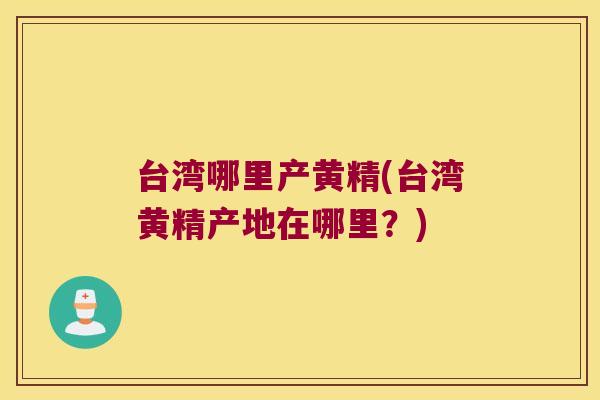 台湾哪里产黄精(台湾黄精产地在哪里？)