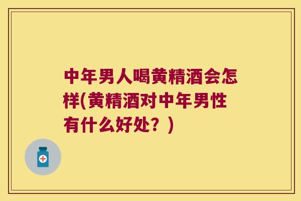 中年男人喝黄精酒会怎样(黄精酒对中年男性有什么好处？)
