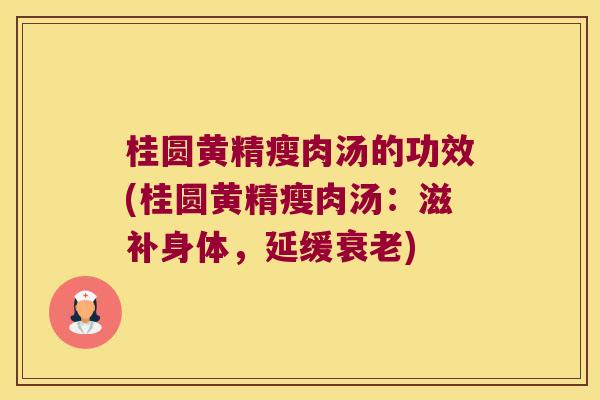 桂圆黄精瘦肉汤的功效(桂圆黄精瘦肉汤：滋补身体，延缓)