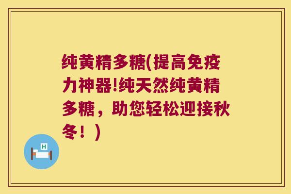 纯黄精多糖(提高力神器!纯天然纯黄精多糖，助您轻松迎接秋冬！)