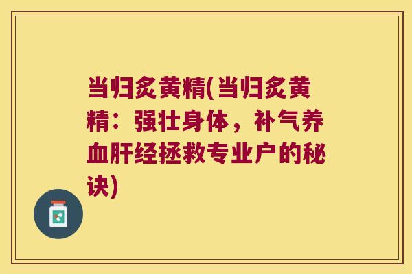 当归炙黄精(当归炙黄精：强壮身体，经拯救专业户的秘诀)