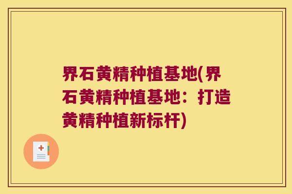 界石黄精种植基地(界石黄精种植基地:打造黄精种植新标杆) 界石黄精种植基地(界石黄精种植基地:打造黄精种植新标杆)
