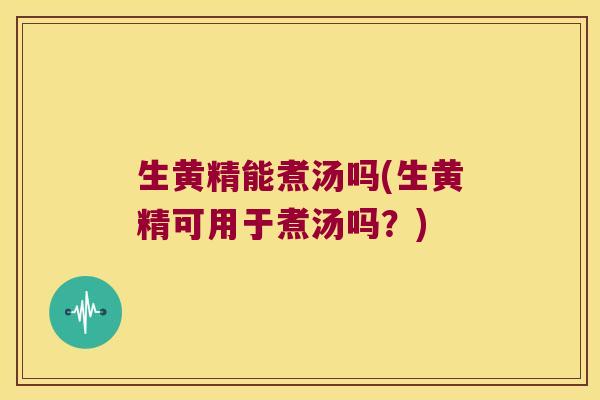 生黄精能煮汤吗(生黄精可用于煮汤吗?) 生黄精能煮汤吗(生黄精可用于煮汤吗?)
