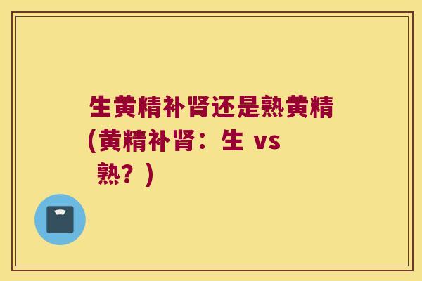 生黄精补还是熟黄精(黄精补：生 vs 熟？)