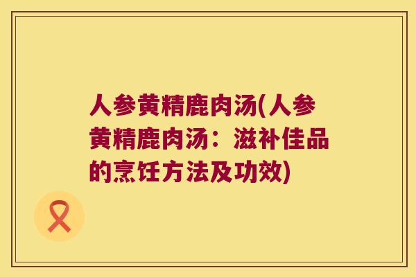 人参黄精鹿肉汤(人参黄精鹿肉汤:滋补佳品的烹饪方法及功效) 人参黄精鹿肉汤(人参黄精鹿肉汤:滋补佳品的烹饪方法及功效)