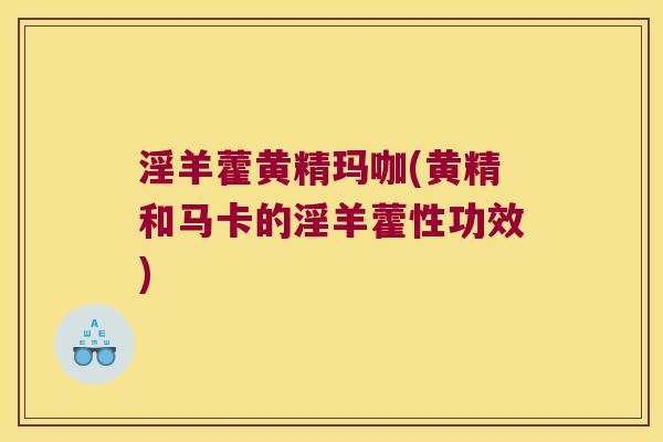 淫羊藿黄精玛咖(黄精和马卡的淫羊藿性功效)