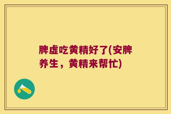 脾虚吃黄精好了(安脾养生,黄精来帮忙) 脾虚吃黄精好了(安脾养生,黄精来帮忙)