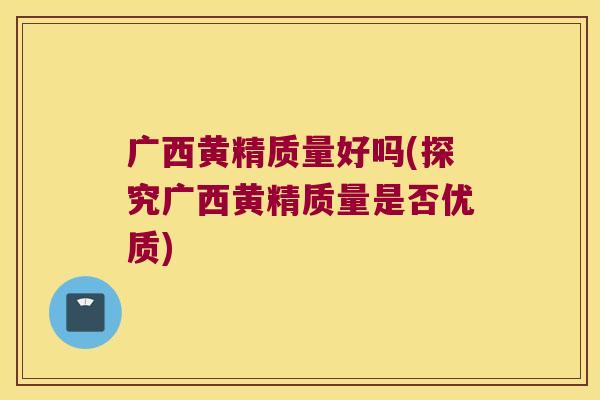 广西黄精质量好吗(探究广西黄精质量是否优质) 广西黄精质量好吗(探究广西黄精质量是否优质)