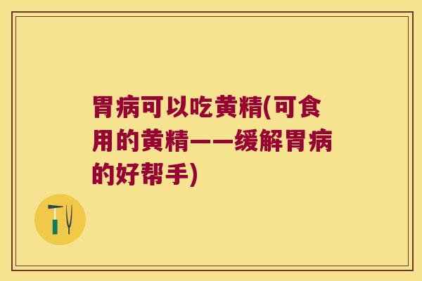 胃可以吃黄精(可食用的黄精——缓解胃的好帮手)