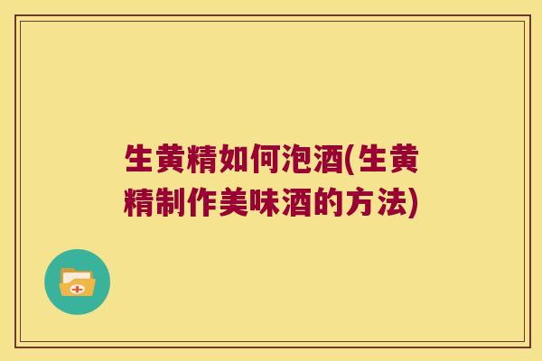 生黄精如何泡酒(生黄精制作美味酒的方法) 生黄精如何泡酒(生黄精制作美味酒的方法)