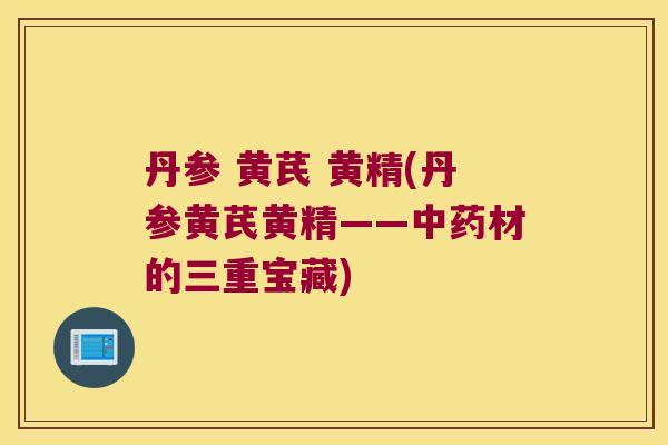 丹参 黄芪 黄精(丹参黄芪黄精——材的三重宝藏) 丹参 黄芪 黄精(丹参黄芪黄精——材的三重宝藏)