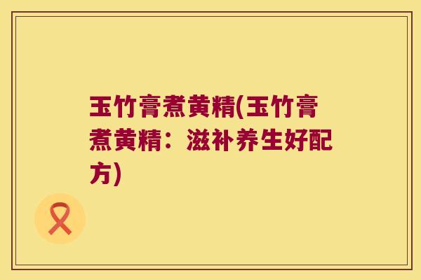 玉竹膏煮黄精(玉竹膏煮黄精：滋补养生好配方)