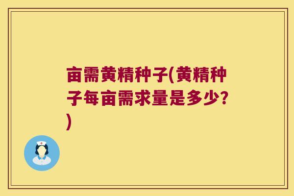 亩需黄精种子(黄精种子每亩需求量是多少？)