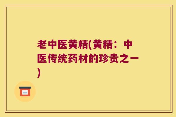 老中医黄精(黄精:中医传统药材的珍贵之一) 老中医黄精(黄精:中医传统药材的珍贵之一)