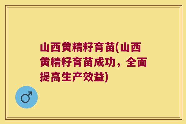 山西黄精籽育苗(山西黄精籽育苗成功,全面提高生产效益) 山西黄精籽育苗(山西黄精籽育苗成功,全面提高生产效益)