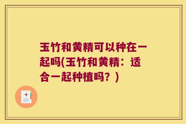 玉竹和黄精可以种在一起吗(玉竹和黄精：适合一起种植吗？)