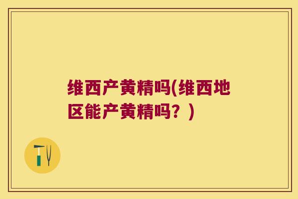 维西产黄精吗(维西地区能产黄精吗？)